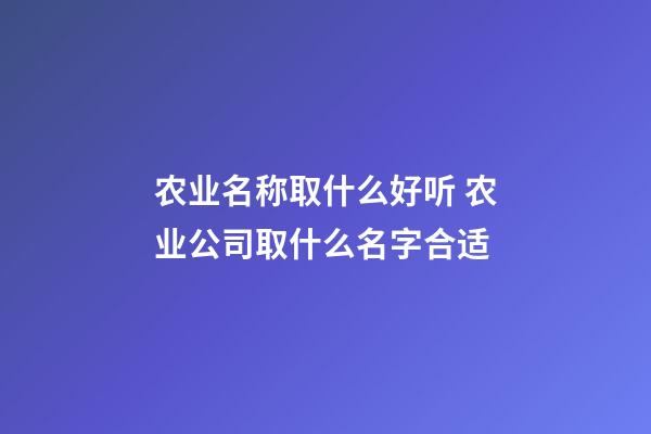 农业名称取什么好听 农业公司取什么名字合适-第1张-公司起名-玄机派